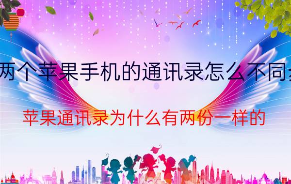 两个苹果手机的通讯录怎么不同步 苹果通讯录为什么有两份一样的？